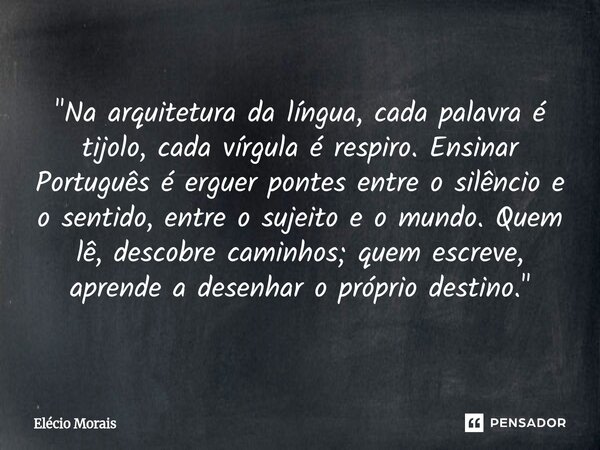 "Na arquitetura da língua, cada palavra é tijolo, cada vírgula é respiro. Ensinar Português é erguer pontes entre o silêncio e o sentido, entre o sujeito ... Frase de Elécio Morais.