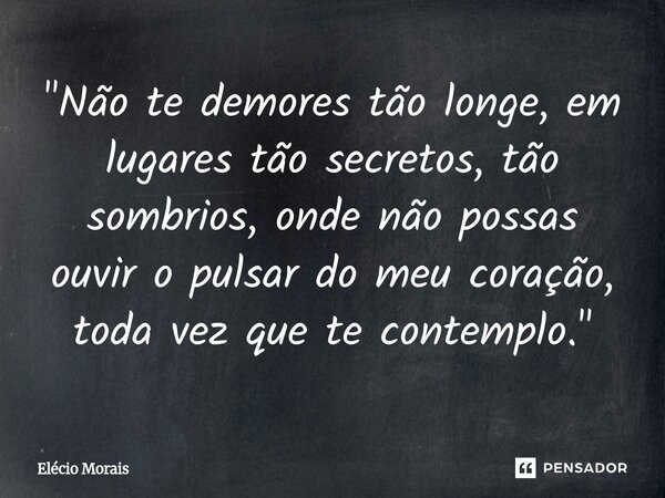 ⁠"Não te demores tão longe, em lugares tão secretos, tão sombrios, onde não possas ouvir o pulsar do meu coração, toda vez que te contemplo."... Frase de Elécio Morais.