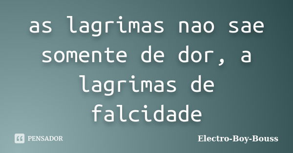 as lagrimas nao sae somente de dor, a lagrimas de falcidade... Frase de Electro-Boy-Bouss.