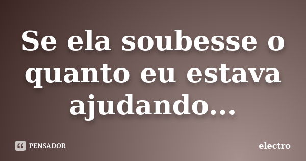 Se ela soubesse o quanto eu estava ajudando...... Frase de Electro.