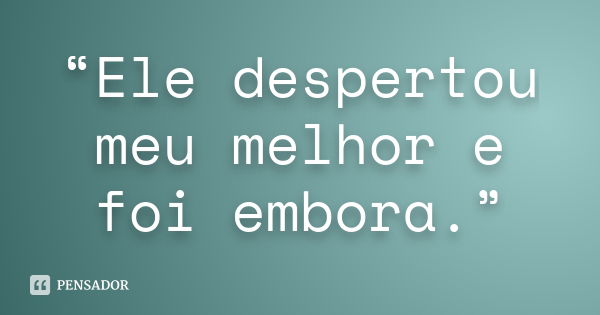 “Ele despertou meu melhor e foi embora.”