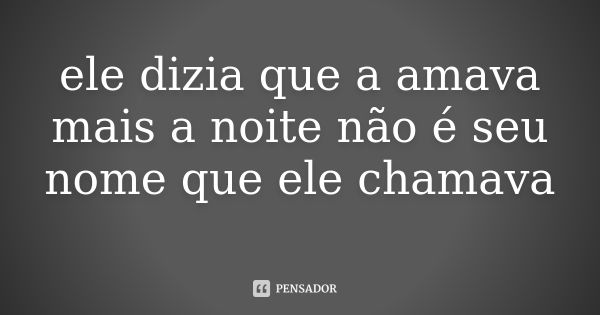 ele dizia que a amava mais a noite não é seu nome que ele chamava... Frase de autor desconhecido.