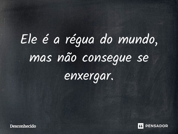 ⁠Ele é a régua do mundo, mas não consegue se enxergar.