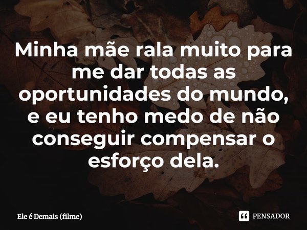 ⁠Minha mãe rala muito para me dar todas as oportunidades do mundo, e eu tenho medo de não conseguir compensar o esforço dela.... Frase de Ele é Demais (filme).