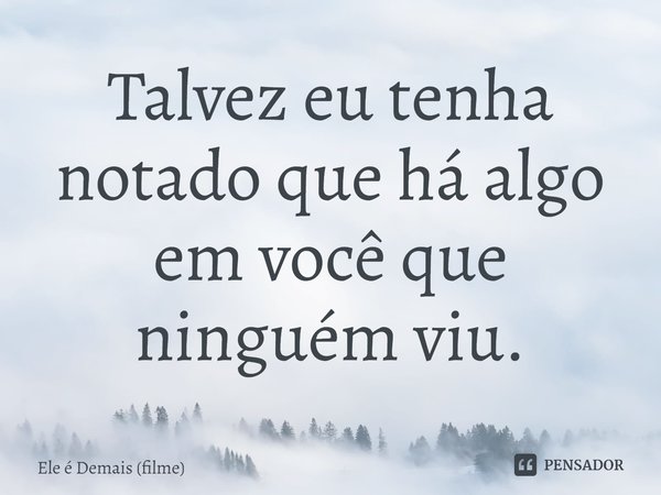 ⁠Talvez eu tenha notado que há algo em você que ninguém viu.... Frase de Ele é Demais (filme).