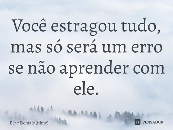 ⁠Você estragou tudo, mas só será um erro se não aprender com ele.... Frase de Ele é Demais (filme).