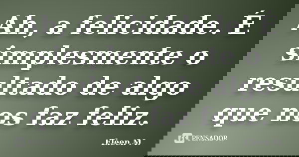 Ah, a felicidade. É simplesmente o resultado de algo que nos faz feliz.... Frase de Eleen M..