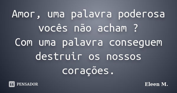 Amor, uma palavra poderosa vocês não acham ? Com uma palavra conseguem destruir os nossos corações.... Frase de Eleen M..