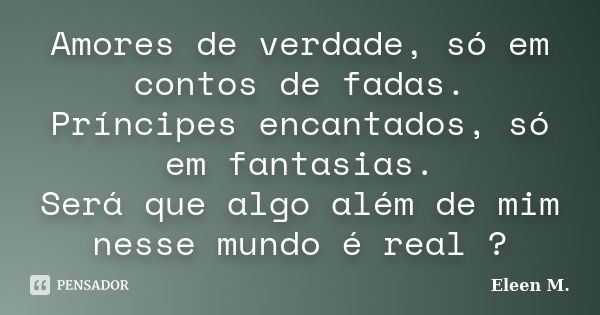 Amores de verdade, só em contos de fadas. Príncipes encantados, só em fantasias. Será que algo além de mim nesse mundo é real ?... Frase de Eleen M..