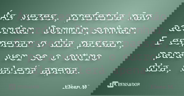Ás vezes, preferia não acordar. Dormir,sonhar. E esperar o dia passar, para ver se o outro dia, valerá apena.... Frase de Eleen M..