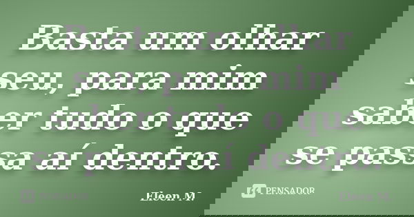 Basta um olhar seu, para mim saber tudo o que se passa aí dentro.... Frase de Eleen M..