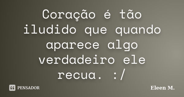 Coração é tão iludido que quando aparece algo verdadeiro ele recua. :/... Frase de Eleen M..