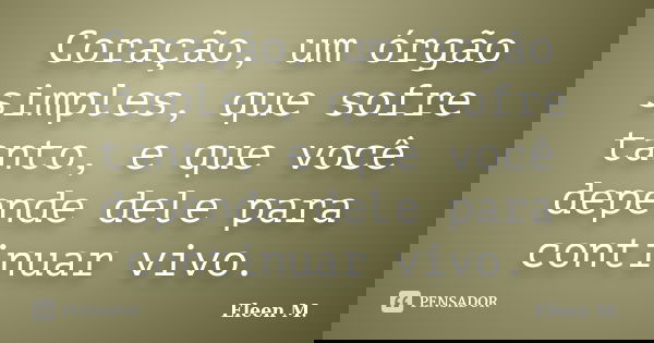 Coração, um órgão simples, que sofre tanto, e que você depende dele para continuar vivo.... Frase de Eleen M..
