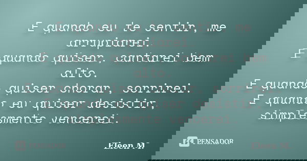 E quando eu te sentir, me arrupiarei. E quando quiser, cantarei bem alto. E quando quiser chorar, sorrirei. E quando eu quiser desistir, simplesmente vencerei.... Frase de Eleen M..