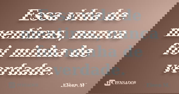 Essa vida de mentiras, nunca foi minha de verdade.... Frase de Eleen M..