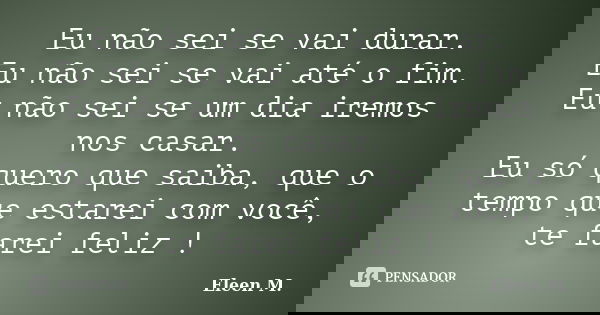 Eu não sei se vai durar. Eu não sei se vai até o fim. Eu não sei se um dia iremos nos casar. Eu só quero que saiba, que o tempo que estarei com você, te farei f... Frase de Eleen M..