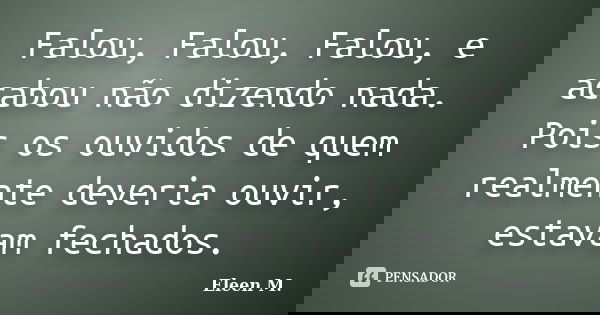 Falou, Falou, Falou, e acabou não dizendo nada. Pois os ouvidos de quem realmente deveria ouvir, estavam fechados.... Frase de Eleen M..