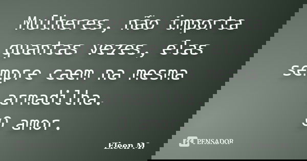 Mulheres, não importa quantas vezes, elas sempre caem na mesma armadilha. O amor.... Frase de Eleen M..