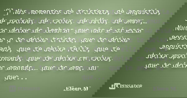 “] Nos momentos de tristeza, de angústia, de paixão, de raiva, de ódio, de amor,… Nunca deixe de lembrar que não é só essa pessoa q te deixa triste, que te deix... Frase de Eleen M..