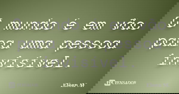 O mundo é em vão para uma pessoa invisível.... Frase de Eleen M..