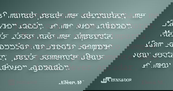 O mundo pode me derrubar, me fazer cair, e me ver chorar. Mais isso não me importa. Com sorriso no rosto sempre vou estar, pois somente Deus é meu dever agradar... Frase de Eleen M..