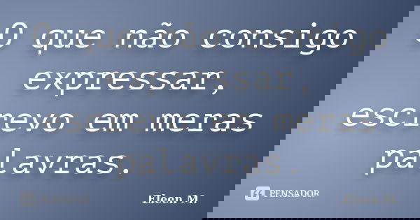 O que não consigo expressar, escrevo em meras palavras.... Frase de Eleen M..