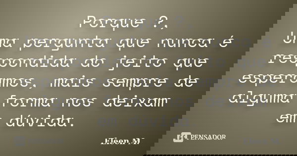 Porque ?, Uma pergunta que nunca é respondida do jeito que esperamos, mais sempre de alguma forma nos deixam em dúvida.... Frase de Eleen M..