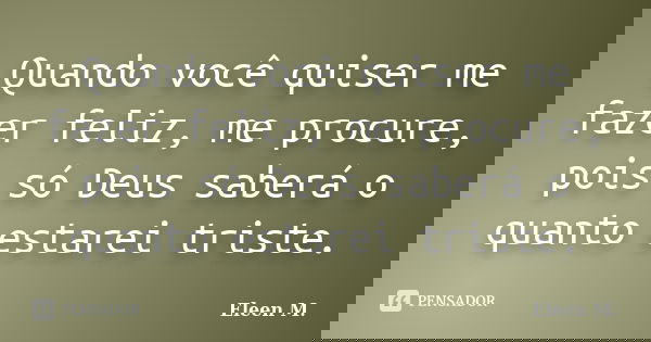 Quando você quiser me fazer feliz, me procure, pois só Deus saberá o quanto estarei triste.... Frase de Eleen M..