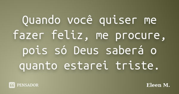 Quando você quiser me fazer feliz, me procure, pois só Deus saberá o quanto estarei triste.... Frase de Eleen M..