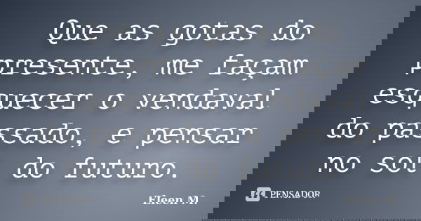 Que as gotas do presente, me façam esquecer o vendaval do passado, e pensar no sol do futuro.... Frase de Eleen M..