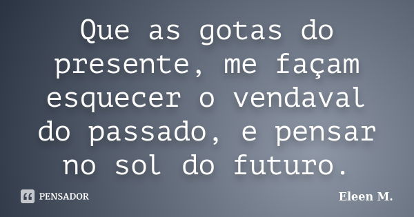 Que as gotas do presente, me façam esquecer o vendaval do passado, e pensar no sol do futuro.... Frase de Eleen M..