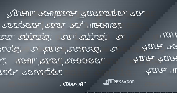 Quem sempre guardou as coisas pra si mesmo, nunca diria, ou dirá, o que sente, o que pensa, o que quer, nem pra pessoa que mais confia.... Frase de Eleen M..
