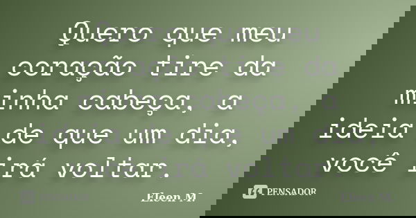 Quero que meu coração tire da minha cabeça, a ideia de que um dia, você irá voltar.... Frase de Eleen M..
