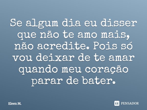 Se algum dia eu disser que não te amo mais, não acredite. Pois só vou deixar de te amar quando meu coração parar de bater.... Frase de Eleen M..