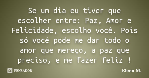 Se um dia eu tiver que escolher entre: Paz, Amor e Felicidade, escolho você. Pois só você pode me dar todo o amor que mereço, a paz que preciso, e me fazer feli... Frase de Eleen M..