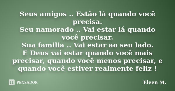 Seus amigos .. Estão lá quando você precisa. Seu namorado .. Vai estar lá quando você precisar. Sua familia .. Vai estar ao seu lado. E Deus vai estar quando vo... Frase de Eleen M..