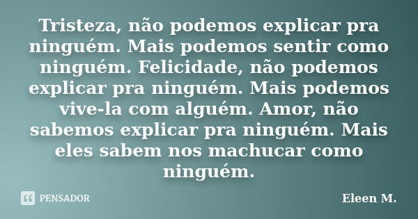 Tristeza, não podemos explicar pra ninguém. Mais podemos sentir como ninguém. Felicidade, não podemos explicar pra ninguém. Mais podemos vive-la com alguém. Amo... Frase de Eleen M..