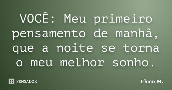 VOCÊ: Meu primeiro pensamento de manhã, que a noite se torna o meu melhor sonho.... Frase de Eleen M..