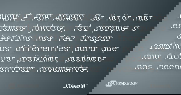 NADA É POR ACASO. Se hoje não estamos juntos, foi porque o destino nos fez traçar caminhos diferentes para que nun futuro próximo, podemos nos reencontrar novam... Frase de EleenM..