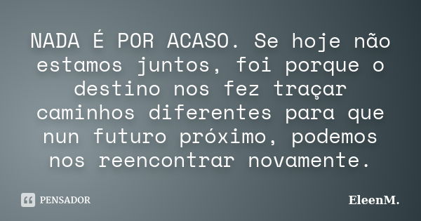 NADA É POR ACASO. Se hoje não estamos juntos, foi porque o destino nos fez traçar caminhos diferentes para que nun futuro próximo, podemos nos reencontrar novam... Frase de EleenM..