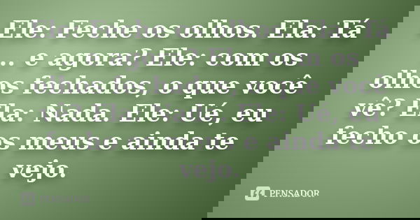 Ele: Feche os olhos. Ela: Tá .. e agora? Ele: com os olhos fechados, o que você vê? Ela: Nada. Ele: Ué, eu fecho os meus e ainda te vejo.... Frase de Desconhecido(a).