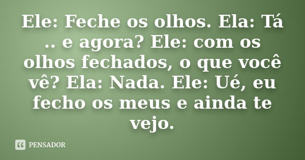 Ele: Feche os olhos. Ela: Tá .. e agora? Ele: com os olhos fechados, o que você vê? Ela: Nada. Ele: Ué, eu fecho os meus e ainda te vejo.... Frase de Desconhecido(a).