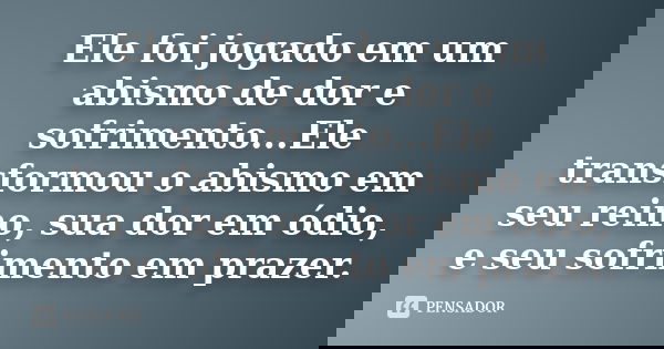Ele foi jogado em um abismo de dor e sofrimento...Ele transformou o abismo em seu reino, sua dor em ódio, e seu sofrimento em prazer.... Frase de Anônimo.