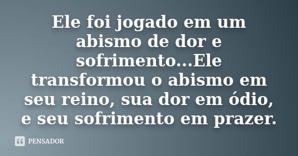 Ele foi jogado em um abismo de dor e sofrimento...Ele transformou o abismo em seu reino, sua dor em ódio, e seu sofrimento em prazer.... Frase de Anônimo.