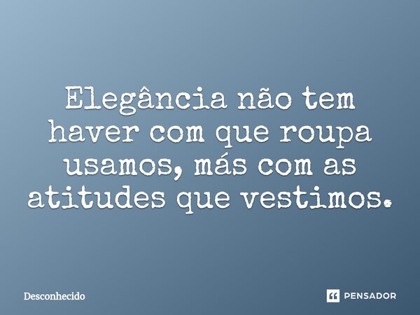 ⁠Elegância não tem haver com que roupa usamos, más com as atitudes que vestimos.