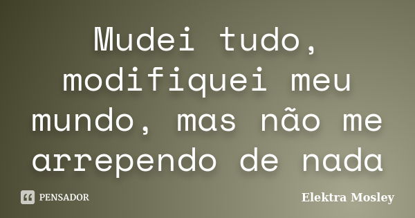 Mudei tudo, modifiquei meu mundo, mas não me arrependo de nada... Frase de Elektra Mosley.