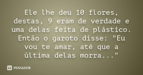 Ele lhe deu 10 flores, destas, 9 eram de verdade e uma delas feita de plástico. Então o garoto disse: "Eu vou te amar, até que a última delas morra..."