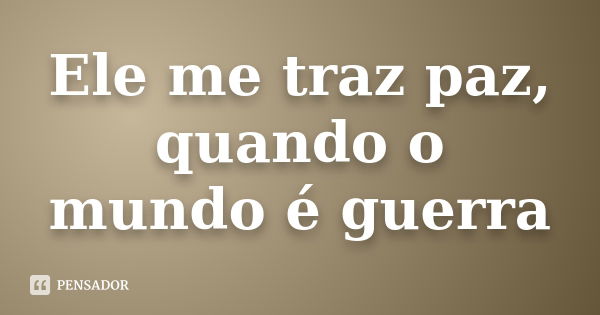 Ele me traz paz, quando o mundo é guerra