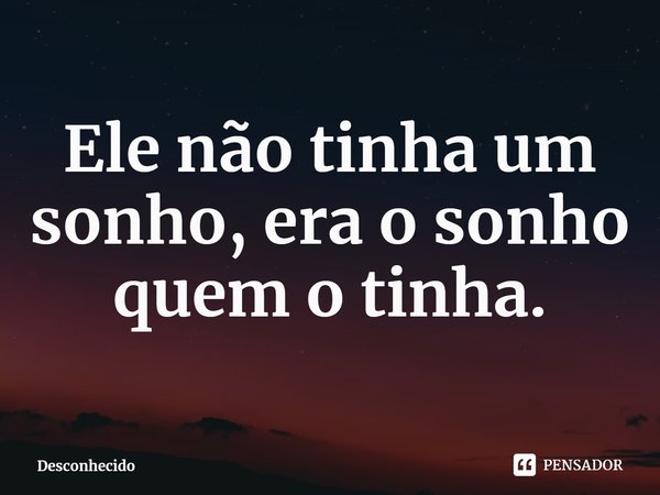 ⁠Ele não tinha um sonho, era o sonho quem o tinha.