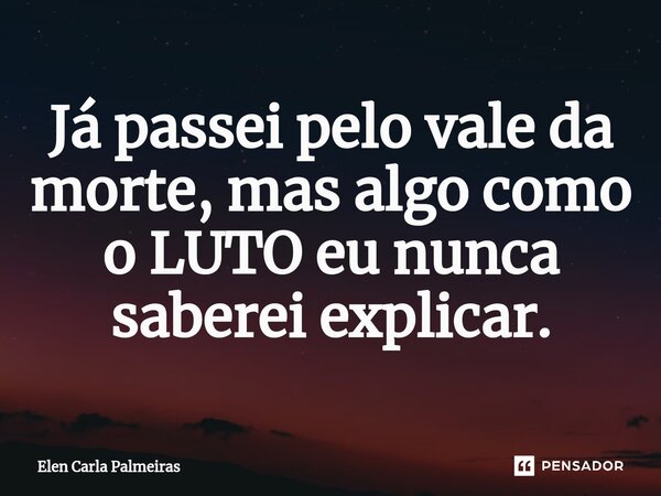 ⁠Já passei pelo vale da morte, mas algo como o LUTO eu nunca saberei explicar.... Frase de Elen Carla Palmeiras.